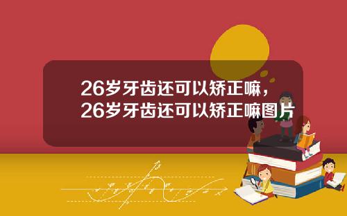 26岁牙齿还可以矫正嘛，26岁牙齿还可以矫正嘛图片
