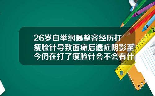 26岁白举纲曝整容经历打瘦脸针导致面瘫后遗症阴影至今仍在打了瘦脸针会不会有什么后遗症