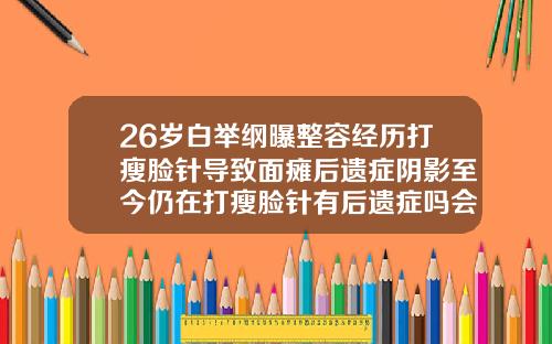 26岁白举纲曝整容经历打瘦脸针导致面瘫后遗症阴影至今仍在打瘦脸针有后遗症吗会有什么影响