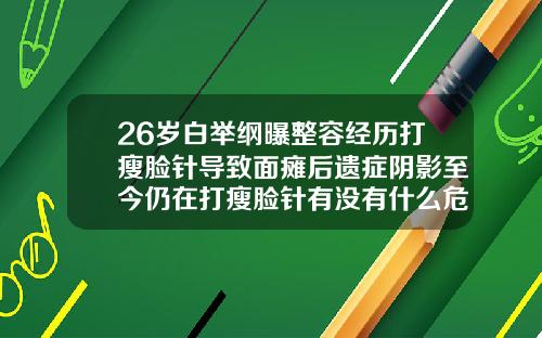 26岁白举纲曝整容经历打瘦脸针导致面瘫后遗症阴影至今仍在打瘦脸针有没有什么危害呢视频
