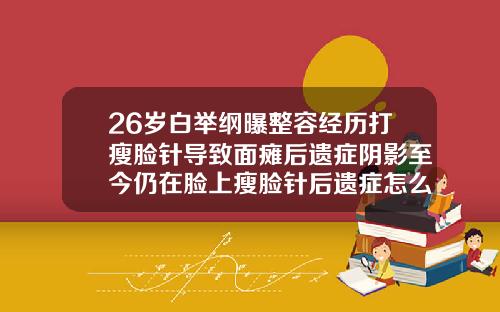 26岁白举纲曝整容经历打瘦脸针导致面瘫后遗症阴影至今仍在脸上瘦脸针后遗症怎么办