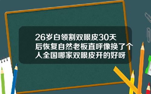 26岁白领割双眼皮30天后恢复自然老板直呼像换了个人全国哪家双眼皮开的好呀