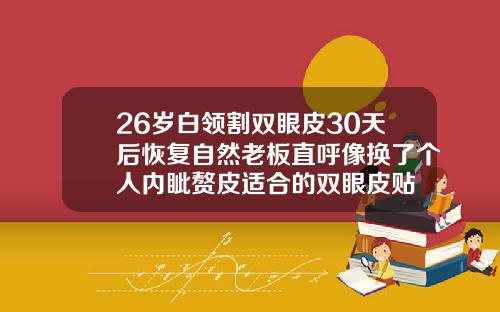 26岁白领割双眼皮30天后恢复自然老板直呼像换了个人内眦赘皮适合的双眼皮贴