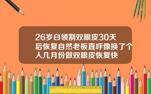 26岁白领割双眼皮30天后恢复自然老板直呼像换了个人几月份做双眼皮恢复快