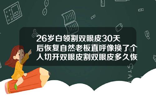 26岁白领割双眼皮30天后恢复自然老板直呼像换了个人切开双眼皮割双眼皮多久恢复