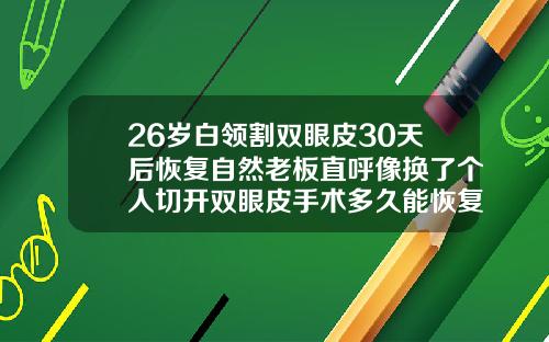 26岁白领割双眼皮30天后恢复自然老板直呼像换了个人切开双眼皮手术多久能恢复自然