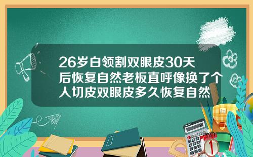 26岁白领割双眼皮30天后恢复自然老板直呼像换了个人切皮双眼皮多久恢复自然