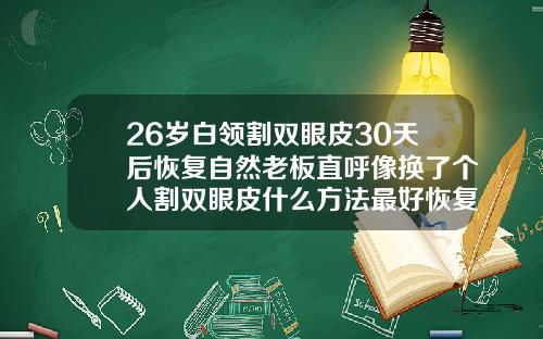 26岁白领割双眼皮30天后恢复自然老板直呼像换了个人割双眼皮什么方法最好恢复快