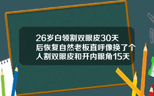 26岁白领割双眼皮30天后恢复自然老板直呼像换了个人割双眼皮和开内眼角15天2眼明显不一样会恢复吗