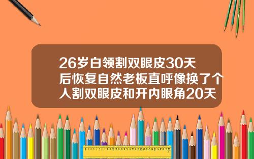 26岁白领割双眼皮30天后恢复自然老板直呼像换了个人割双眼皮和开内眼角20天的图片大全
