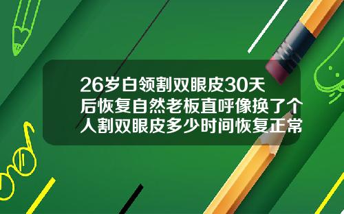 26岁白领割双眼皮30天后恢复自然老板直呼像换了个人割双眼皮多少时间恢复正常