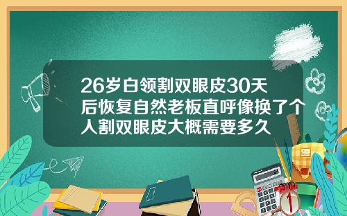 26岁白领割双眼皮30天后恢复自然老板直呼像换了个人割双眼皮大概需要多久