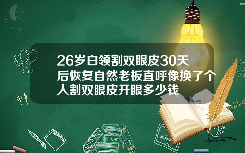 26岁白领割双眼皮30天后恢复自然老板直呼像换了个人割双眼皮开眼多少钱