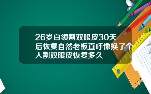 26岁白领割双眼皮30天后恢复自然老板直呼像换了个人割双眼皮恢复多久