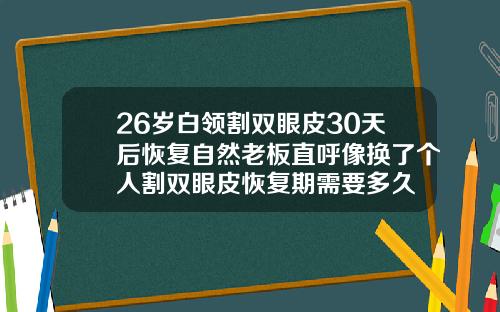26岁白领割双眼皮30天后恢复自然老板直呼像换了个人割双眼皮恢复期需要多久