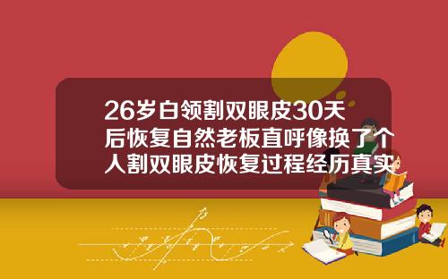 26岁白领割双眼皮30天后恢复自然老板直呼像换了个人割双眼皮恢复过程经历真实