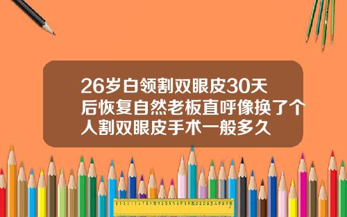 26岁白领割双眼皮30天后恢复自然老板直呼像换了个人割双眼皮手术一般多久