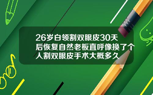 26岁白领割双眼皮30天后恢复自然老板直呼像换了个人割双眼皮手术大概多久