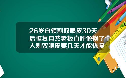 26岁白领割双眼皮30天后恢复自然老板直呼像换了个人割双眼皮要几天才能恢复
