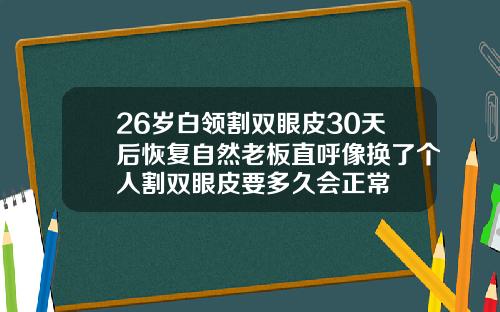 26岁白领割双眼皮30天后恢复自然老板直呼像换了个人割双眼皮要多久会正常