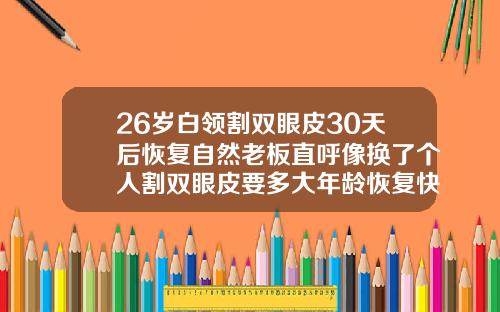 26岁白领割双眼皮30天后恢复自然老板直呼像换了个人割双眼皮要多大年龄恢复快