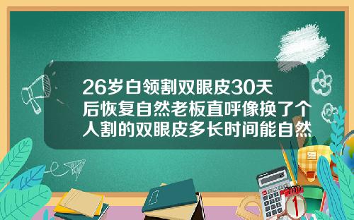 26岁白领割双眼皮30天后恢复自然老板直呼像换了个人割的双眼皮多长时间能自然