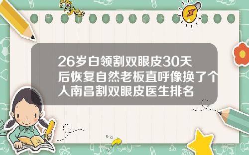 26岁白领割双眼皮30天后恢复自然老板直呼像换了个人南昌割双眼皮医生排名