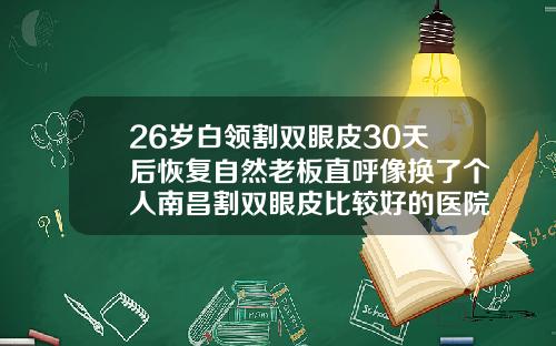 26岁白领割双眼皮30天后恢复自然老板直呼像换了个人南昌割双眼皮比较好的医院医生