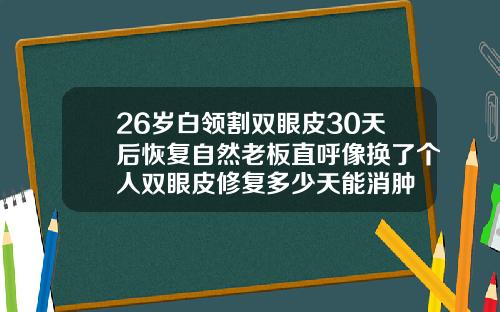 26岁白领割双眼皮30天后恢复自然老板直呼像换了个人双眼皮修复多少天能消肿
