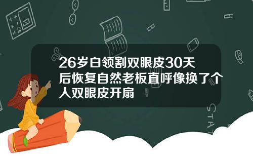26岁白领割双眼皮30天后恢复自然老板直呼像换了个人双眼皮开扇