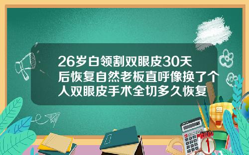 26岁白领割双眼皮30天后恢复自然老板直呼像换了个人双眼皮手术全切多久恢复