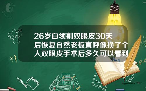 26岁白领割双眼皮30天后恢复自然老板直呼像换了个人双眼皮手术后多久可以看到效果