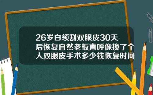 26岁白领割双眼皮30天后恢复自然老板直呼像换了个人双眼皮手术多少钱恢复时间