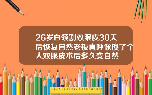 26岁白领割双眼皮30天后恢复自然老板直呼像换了个人双眼皮术后多久变自然