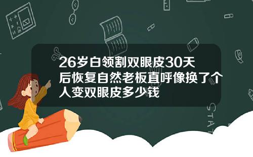 26岁白领割双眼皮30天后恢复自然老板直呼像换了个人变双眼皮多少钱