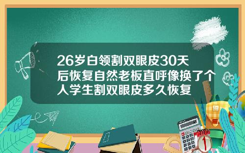 26岁白领割双眼皮30天后恢复自然老板直呼像换了个人学生割双眼皮多久恢复