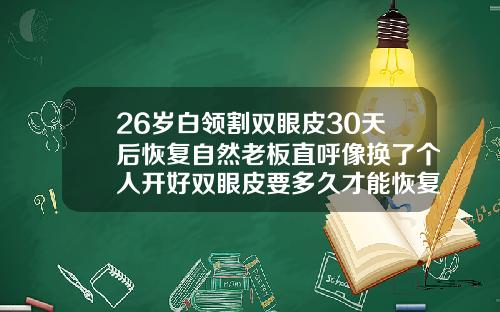 26岁白领割双眼皮30天后恢复自然老板直呼像换了个人开好双眼皮要多久才能恢复