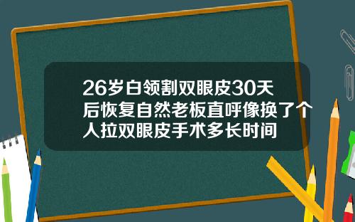 26岁白领割双眼皮30天后恢复自然老板直呼像换了个人拉双眼皮手术多长时间