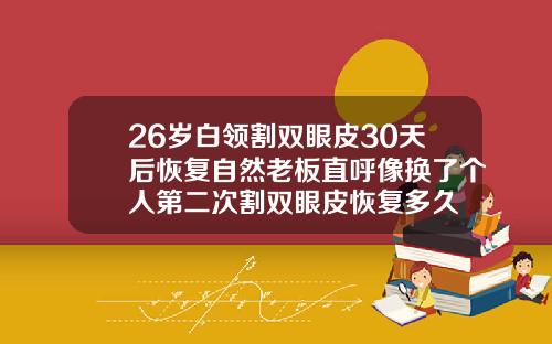 26岁白领割双眼皮30天后恢复自然老板直呼像换了个人第二次割双眼皮恢复多久