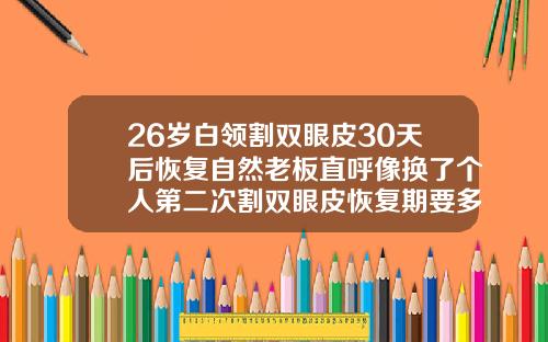 26岁白领割双眼皮30天后恢复自然老板直呼像换了个人第二次割双眼皮恢复期要多久才好