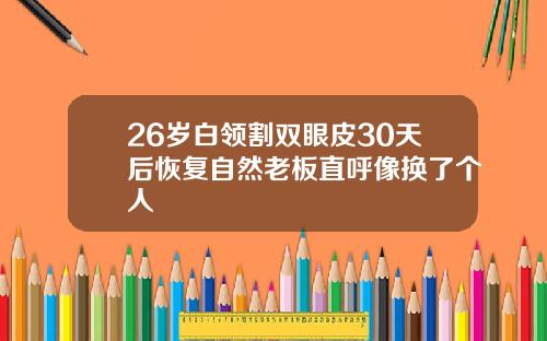26岁白领割双眼皮30天后恢复自然老板直呼像换了个人