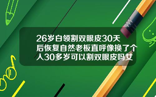 26岁白领割双眼皮30天后恢复自然老板直呼像换了个人30多岁可以割双眼皮吗女生