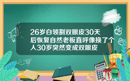 26岁白领割双眼皮30天后恢复自然老板直呼像换了个人30岁突然变成双眼皮