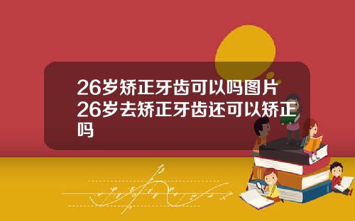26岁矫正牙齿可以吗图片26岁去矫正牙齿还可以矫正吗