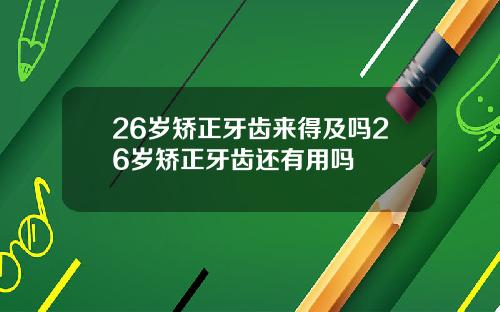 26岁矫正牙齿来得及吗26岁矫正牙齿还有用吗