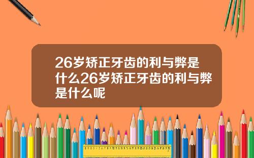 26岁矫正牙齿的利与弊是什么26岁矫正牙齿的利与弊是什么呢