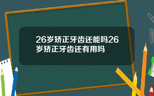26岁矫正牙齿还能吗26岁矫正牙齿还有用吗