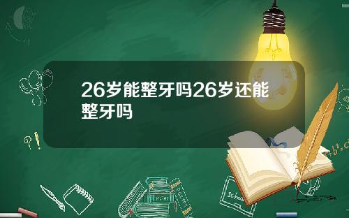 26岁能整牙吗26岁还能整牙吗
