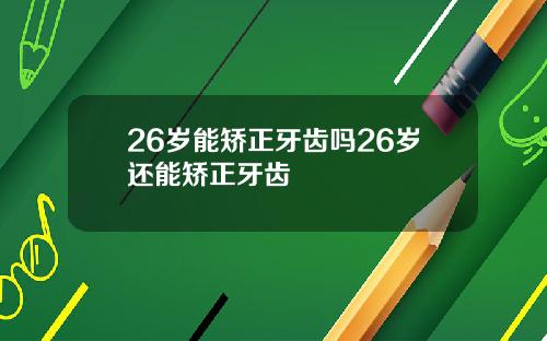 26岁能矫正牙齿吗26岁还能矫正牙齿