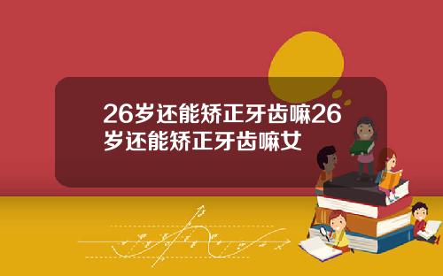 26岁还能矫正牙齿嘛26岁还能矫正牙齿嘛女